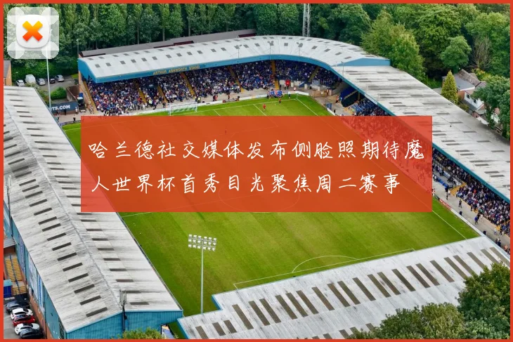 哈兰德社交媒体发布侧脸照期待魔人世界杯首秀目光聚焦周二赛事