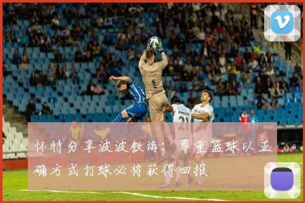 怀特分享波波教诲：尊重篮球以正确方式打球必将获得回报