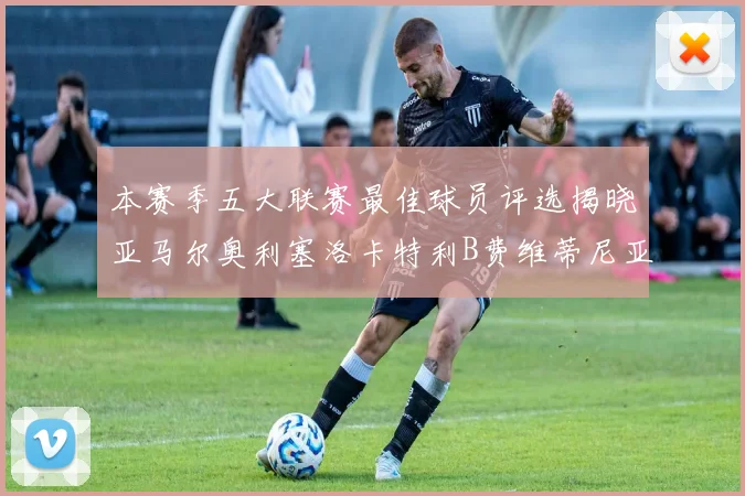 本赛季五大联赛最佳球员评选揭晓亚马尔奥利塞洛卡特利B费维蒂尼亚入围