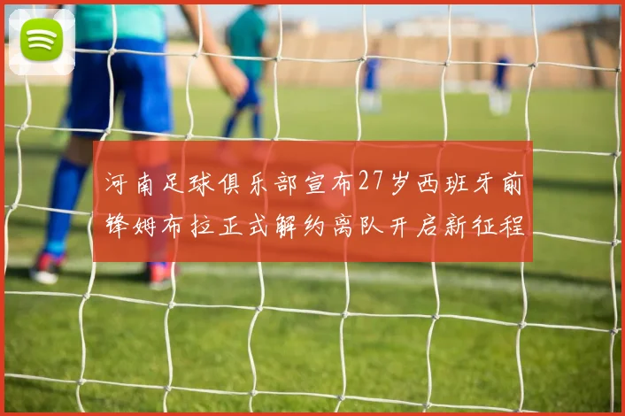河南足球俱乐部宣布27岁西班牙前锋姆布拉正式解约离队开启新征程