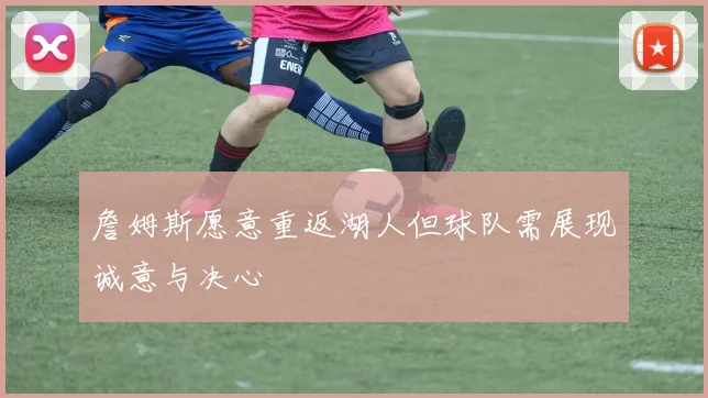 詹姆斯愿意重返湖人但球队需展现诚意与决心