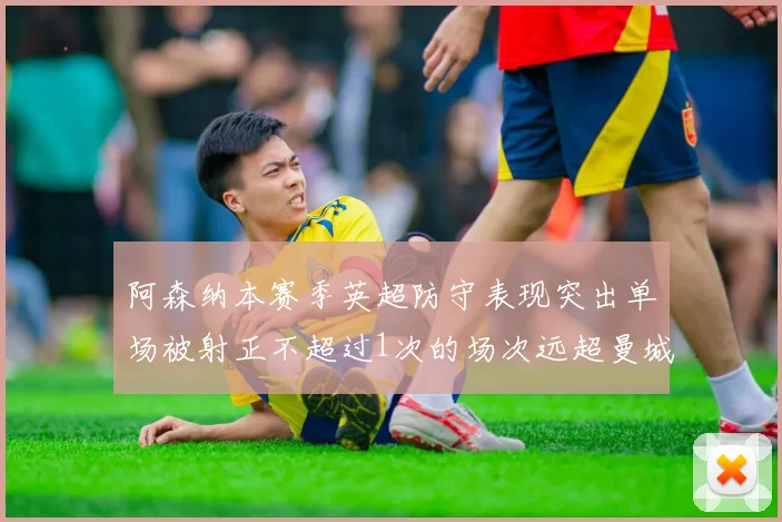 阿森纳本赛季英超防守表现突出单场被射正不超过1次的场次远超曼城