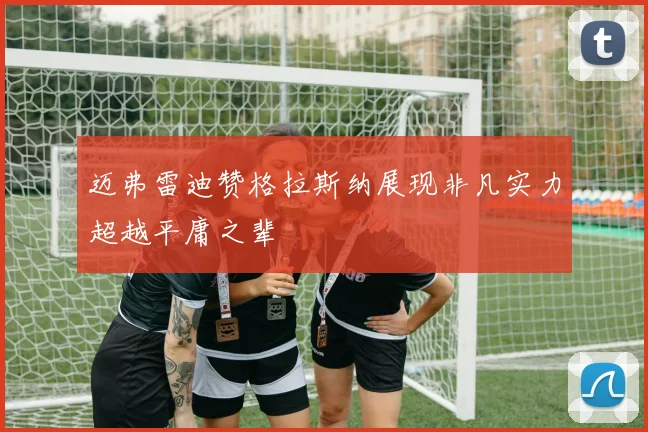 迈弗雷迪赞格拉斯纳展现非凡实力超越平庸之辈