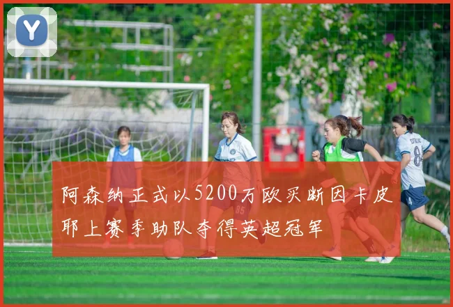 阿森纳正式以5200万欧买断因卡皮耶上赛季助队夺得英超冠军