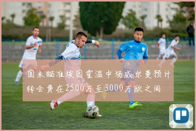 国米瞄准埃因霍温中场威尔曼预计转会费在2500万至3000万欧之间