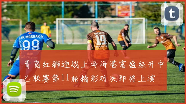 青岛红狮迎战上海海港富盛经开中乙联赛第11轮精彩对决即将上演