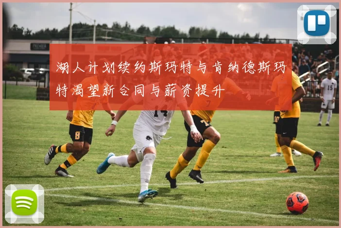 湖人计划续约斯玛特与肯纳德斯玛特渴望新合同与薪资提升