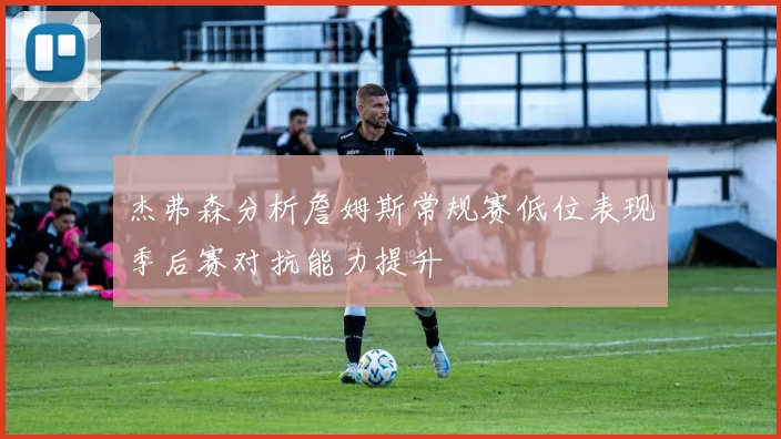 杰弗森分析詹姆斯常规赛低位表现季后赛对抗能力提升