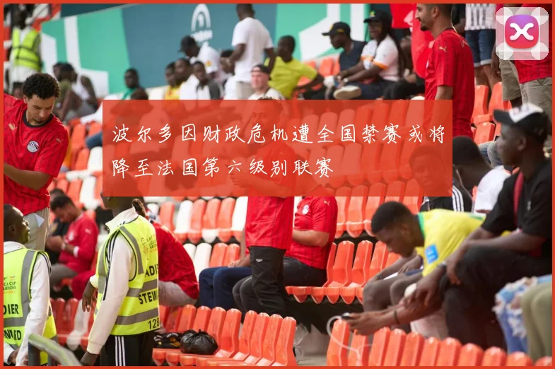 波尔多因财政危机遭全国禁赛或将降至法国第六级别联赛