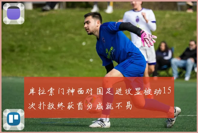 库拉索门神面对国足进攻显被动15次扑救终获首分成就不易