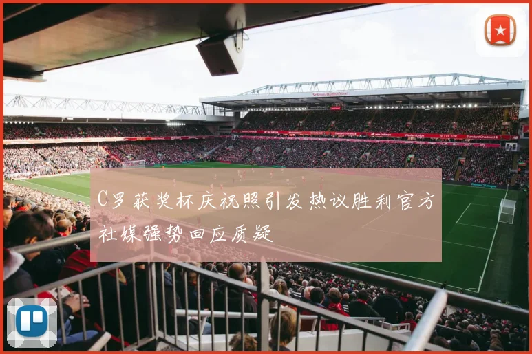 C罗获奖杯庆祝照引发热议胜利官方社媒强势回应质疑