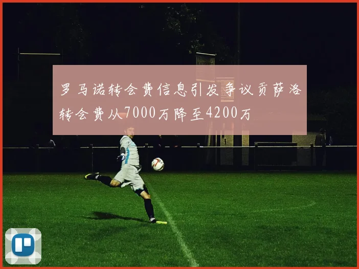 罗马诺转会费信息引发争议贡萨洛转会费从7000万降至4200万