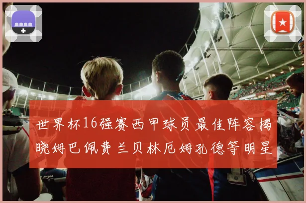 世界杯16强赛西甲球员最佳阵容揭晓姆巴佩费兰贝林厄姆孔德等明星入选