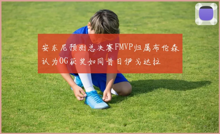 安东尼预测总决赛FMVP归属布伦森认为OG获奖如同昔日伊戈达拉