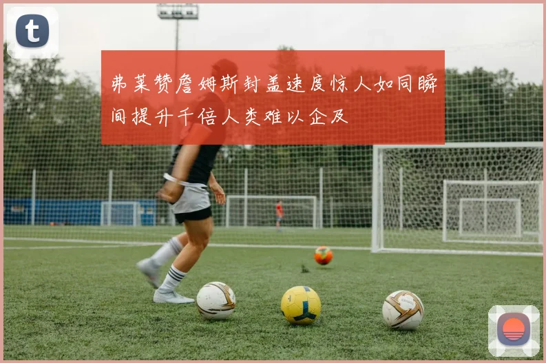 弗莱赞詹姆斯封盖速度惊人如同瞬间提升千倍人类难以企及