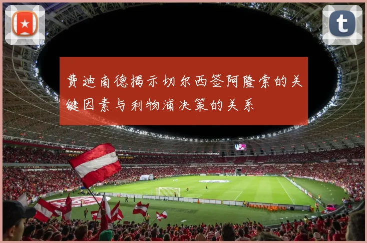 费迪南德揭示切尔西签阿隆索的关键因素与利物浦决策的关系