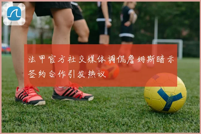 法甲官方社交媒体调侃詹姆斯暗示签约合作引发热议