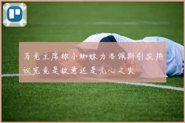 马竞主席称小蜘蛛为洛佩斯引发热议究竟是故意还是无心之失