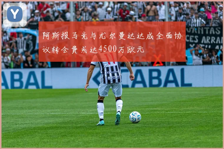 阿斯报马竞与尤尔曼达达成全面协议转会费或达4500万欧元