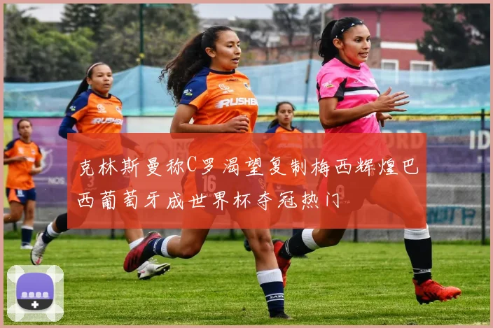 克林斯曼称C罗渴望复制梅西辉煌巴西葡萄牙成世界杯夺冠热门