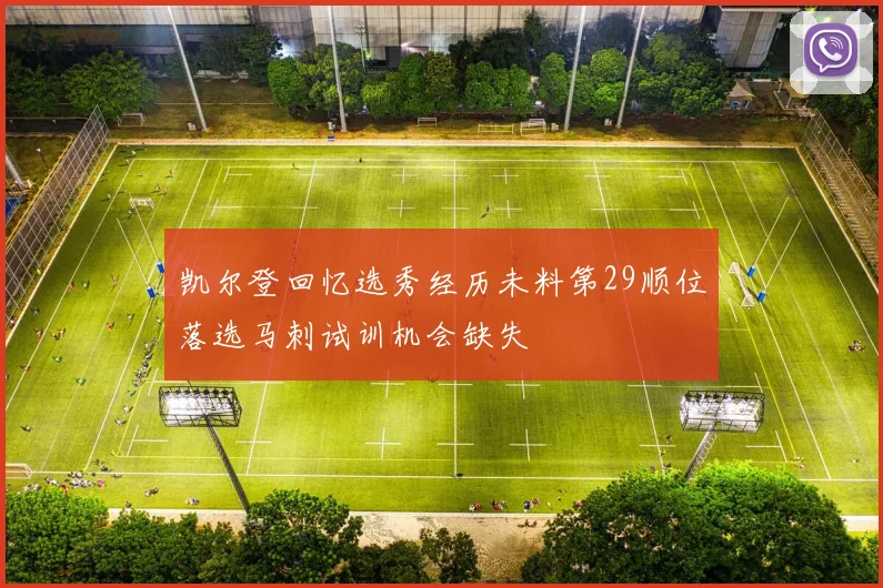 凯尔登回忆选秀经历未料第29顺位落选马刺试训机会缺失