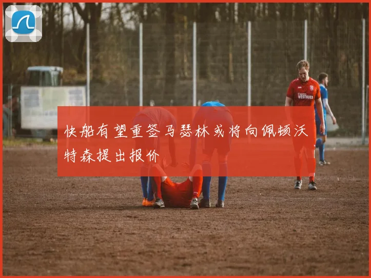 快船有望重签马瑟林或将向佩顿沃特森提出报价