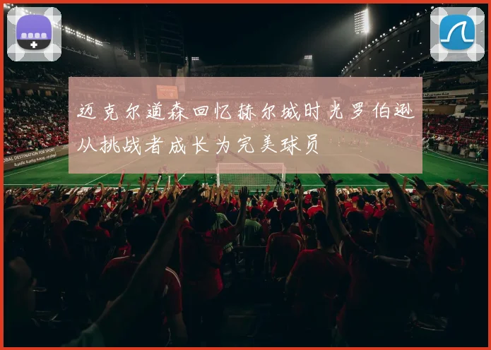 迈克尔道森回忆赫尔城时光罗伯逊从挑战者成长为完美球员