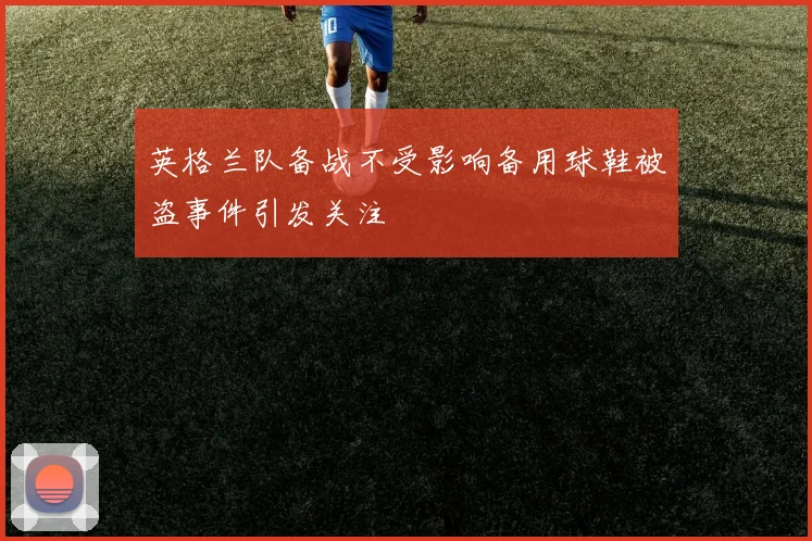英格兰队备战不受影响备用球鞋被盗事件引发关注