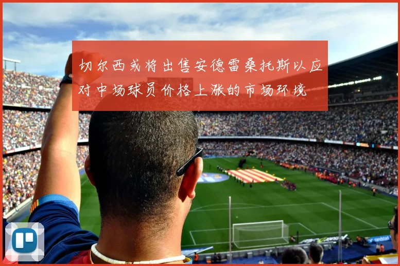 切尔西或将出售安德雷桑托斯以应对中场球员价格上涨的市场环境