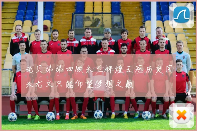 老贝弟弟回顾米兰辉煌五冠历史国米尤文只能仰望梦想之巅