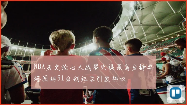 NBA历史抢七大战零失误最高分榜单塔图姆51分创纪录引发热议