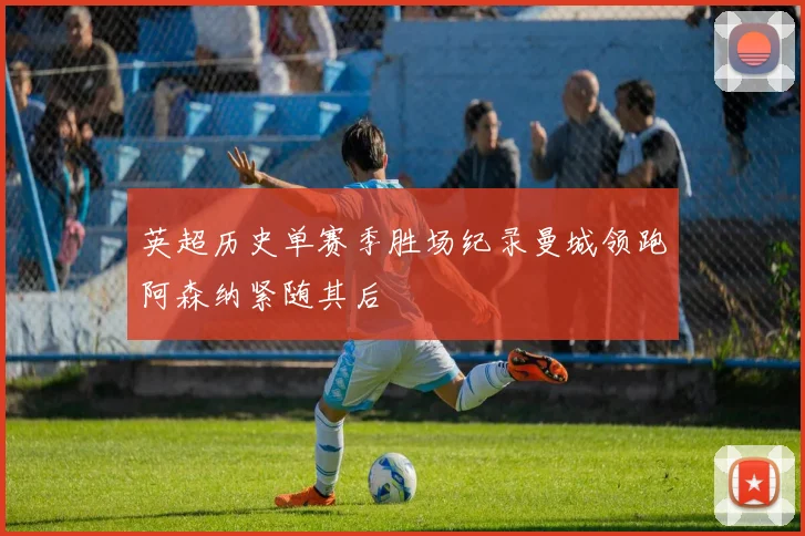 英超历史单赛季胜场纪录曼城领跑阿森纳紧随其后