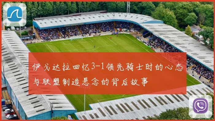 伊戈达拉回忆3-1领先骑士时的心态与联盟制造悬念的背后故事